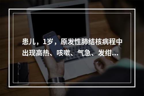 患儿，1岁，原发性肺结核病程中出现高热、咳嗽、气急、发绀，肺