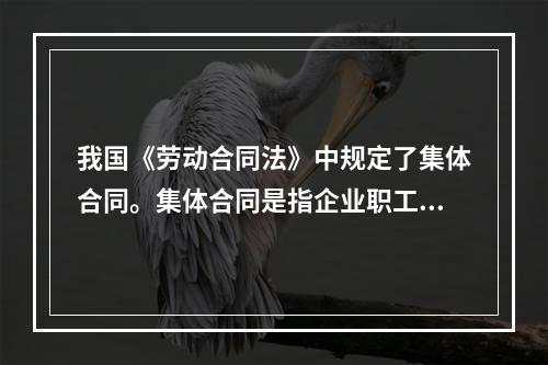 我国《劳动合同法》中规定了集体合同。集体合同是指企业职工一