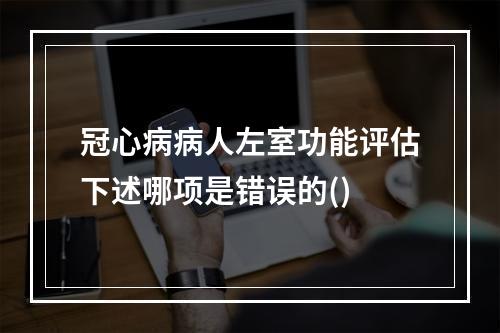 冠心病病人左室功能评估下述哪项是错误的()