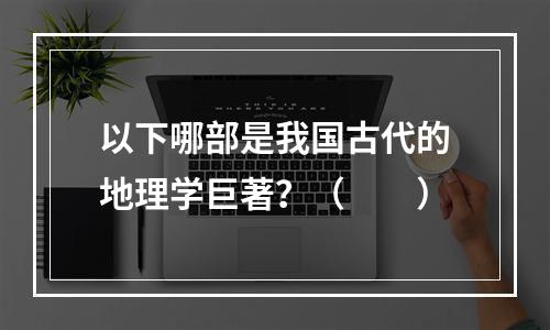 以下哪部是我国古代的地理学巨著？（　　）