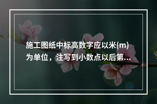 施工图纸中标高数字应以米(m)为单位，注写到小数点以后第三位