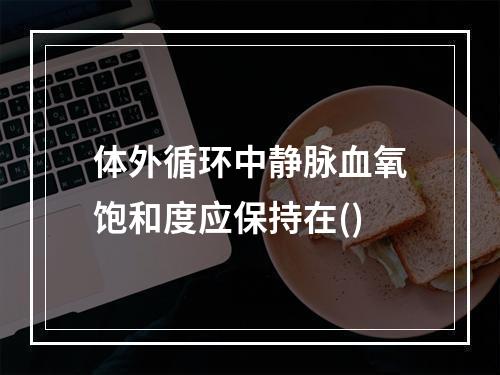 体外循环中静脉血氧饱和度应保持在()