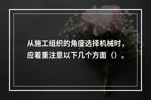 从施工组织的角度选择机械时，应着重注意以下几个方面（）。