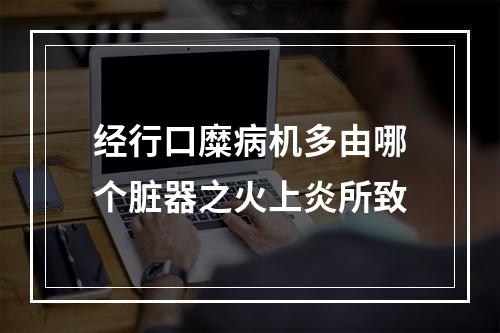 经行口糜病机多由哪个脏器之火上炎所致