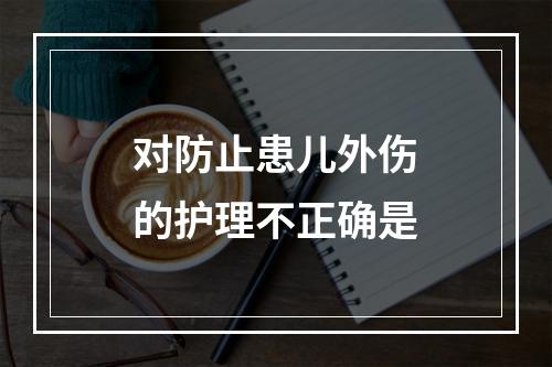 对防止患儿外伤的护理不正确是