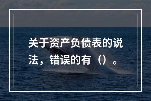 关于资产负债表的说法，错误的有（）。