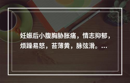 妊娠后小腹胸胁胀痛，情志抑郁，烦躁易怒，苔薄黄，脉弦滑。其治