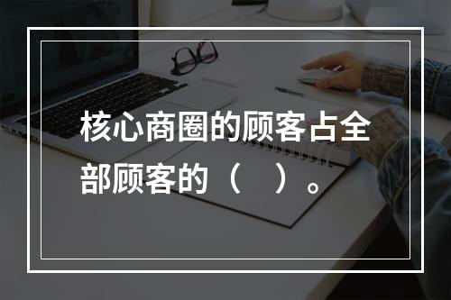 核心商圈的顾客占全部顾客的（　）。