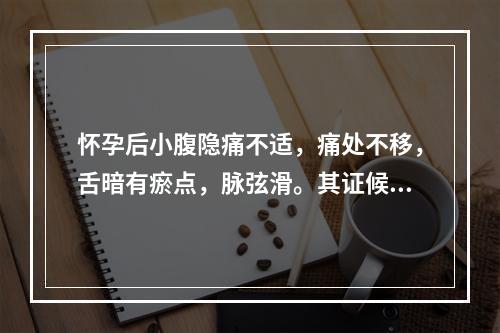 怀孕后小腹隐痛不适，痛处不移，舌暗有瘀点，脉弦滑。其证候是