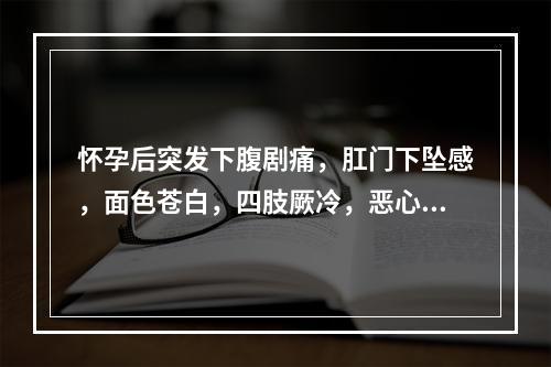 怀孕后突发下腹剧痛，肛门下坠感，面色苍白，四肢厥冷，恶心呕吐