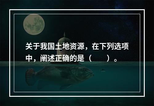 关于我国土地资源，在下列选项中，阐述正确的是（　　）。