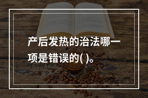 产后发热的治法哪一项是错误的( )。