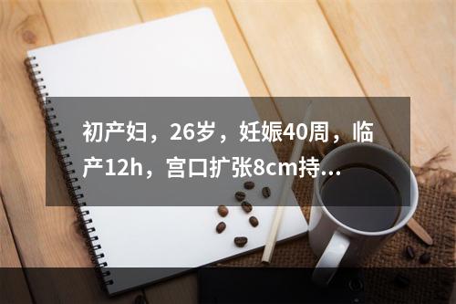 初产妇，26岁，妊娠40周，临产12h，宫口扩张8cm持续2