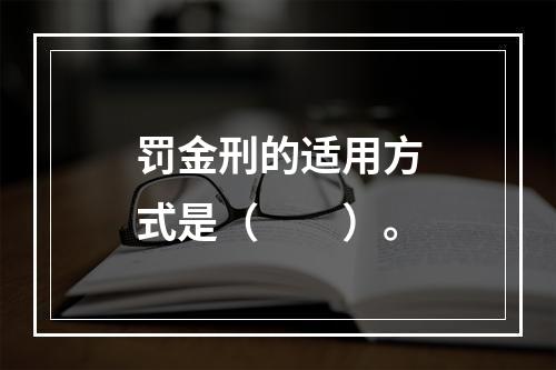 罚金刑的适用方式是（　　）。