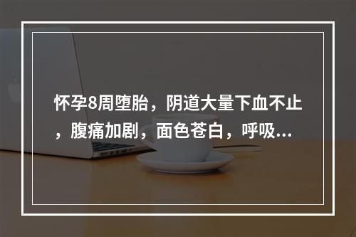 怀孕8周堕胎，阴道大量下血不止，腹痛加剧，面色苍白，呼吸短促