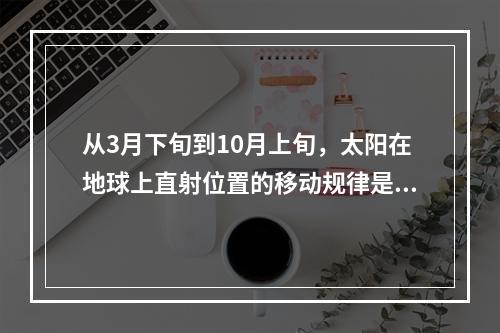 从3月下旬到10月上旬，太阳在地球上直射位置的移动规律是（