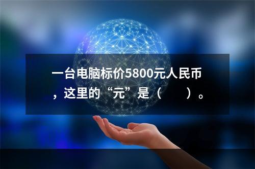 一台电脑标价5800元人民币，这里的“元”是（　　）。