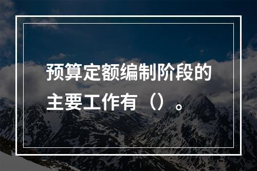 预算定额编制阶段的主要工作有（）。