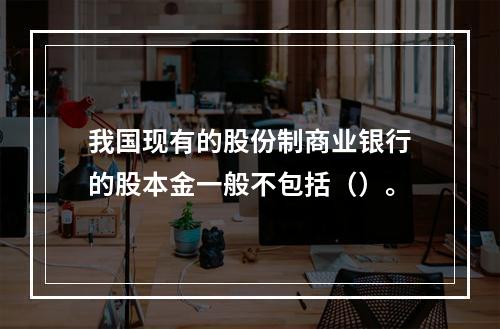 我国现有的股份制商业银行的股本金一般不包括（）。