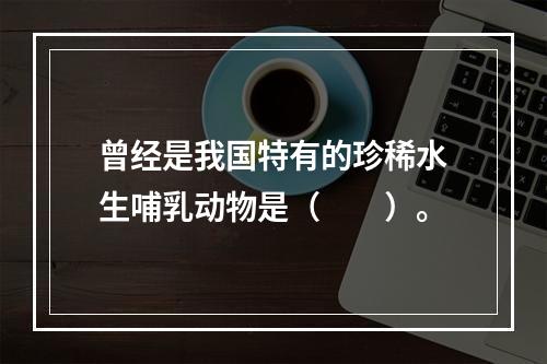 曾经是我国特有的珍稀水生哺乳动物是（　　）。