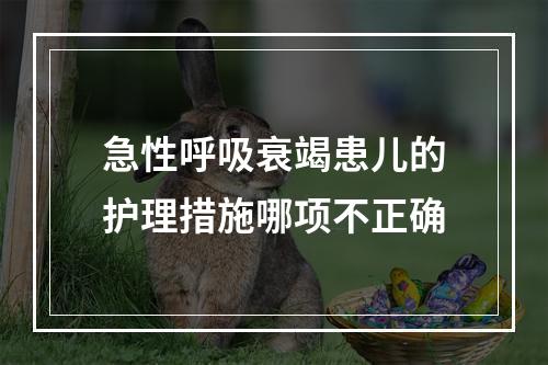 急性呼吸衰竭患儿的护理措施哪项不正确