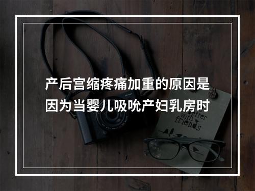 产后宫缩疼痛加重的原因是因为当婴儿吸吮产妇乳房时