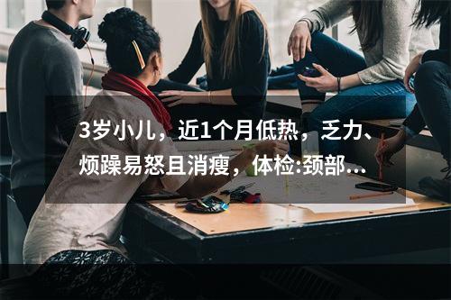 3岁小儿，近1个月低热，乏力、烦躁易怒且消瘦，体检:颈部淋巴