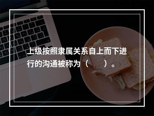 上级按照隶属关系自上而下进行的沟通被称为（　　）。