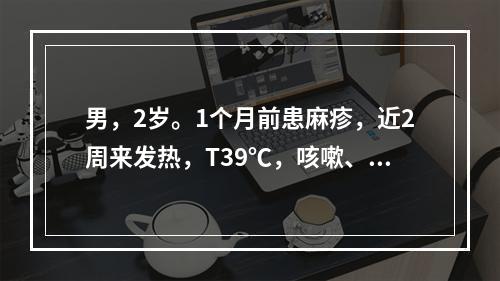 男，2岁。1个月前患麻疹，近2周来发热，T39℃，咳嗽、气促