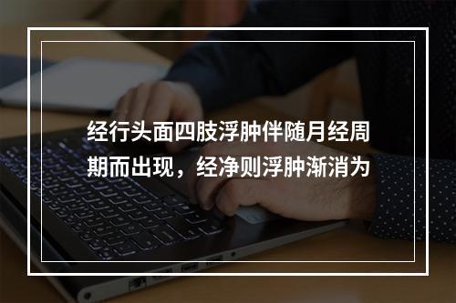 经行头面四肢浮肿伴随月经周期而出现，经净则浮肿渐消为