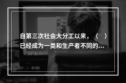 自第三次社会大分工以来，（　）已经成为一类和生产者不同的.