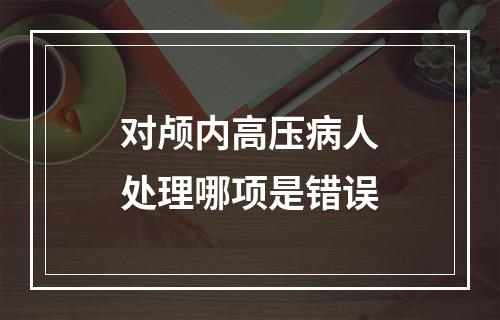 对颅内高压病人处理哪项是错误