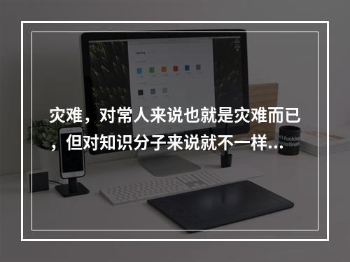 灾难，对常人来说也就是灾难而已，但对知识分子来说就不一样了