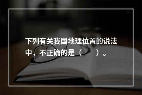 下列有关我国地理位置的说法中，不正确的是（　　）。