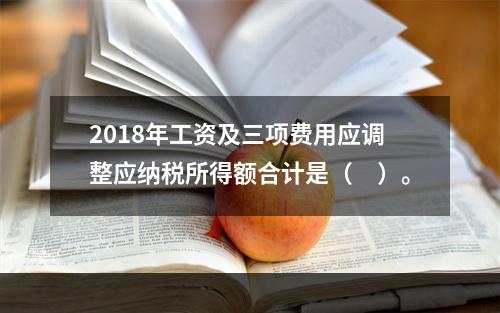 2018年工资及三项费用应调整应纳税所得额合计是（　）。