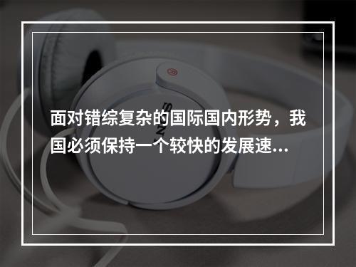 面对错综复杂的国际国内形势，我国必须保持一个较快的发展速度