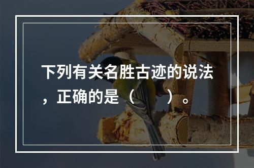 下列有关名胜古迹的说法，正确的是（　　）。