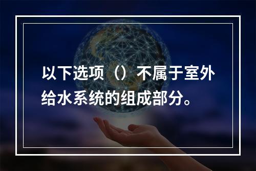 以下选项（）不属于室外给水系统的组成部分。