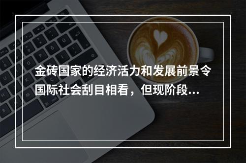 金砖国家的经济活力和发展前景令国际社会刮目相看，但现阶段这