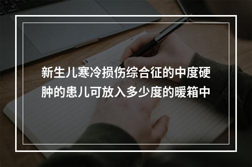 新生儿寒冷损伤综合征的中度硬肿的患儿可放入多少度的暖箱中