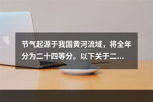 节气起源于我国黄河流域，将全年分为二十四等分。以下关于二十