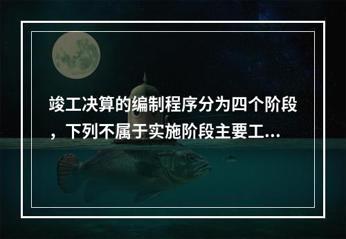 竣工决算的编制程序分为四个阶段，下列不属于实施阶段主要工作的