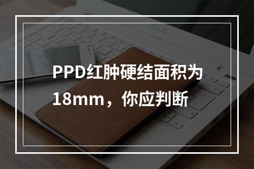 PPD红肿硬结面积为18mm，你应判断