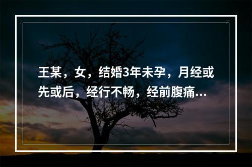 王某，女，结婚3年未孕，月经或先或后，经行不畅，经前腹痛，量