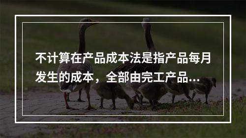 不计算在产品成本法是指产品每月发生的成本，全部由完工产品负担