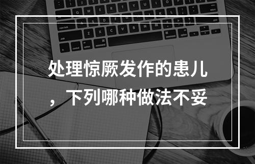 处理惊厥发作的患儿，下列哪种做法不妥