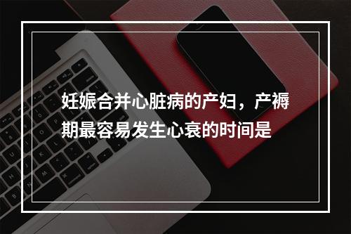 妊娠合并心脏病的产妇，产褥期最容易发生心衰的时间是