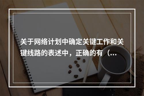 关于网络计划中确定关键工作和关键线路的表述中，正确的有（）。