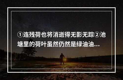 ①连残荷也将消逝得无影无踪②池塘里的荷叶虽然仍然是绿油油一