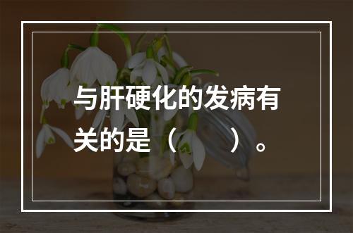 与肝硬化的发病有关的是（　　）。